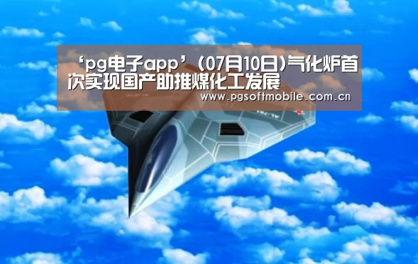‘pg电子app’(07月10日)气化炉首次实现国产助推煤化工发展(图2) pg电子入口
